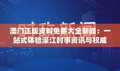 澳门正版资料免费大全新闻:一站式体验濠江时事资讯与权威资料库