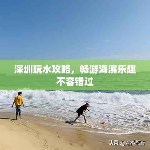 深圳玩水攻略,畅游海滨乐趣不容错过